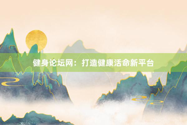 健身论坛网:打造健康活命新平台