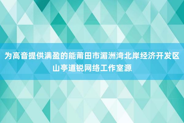 为高音提供满盈的能莆田市湄洲湾北岸经济开发区山亭道锐网络工作室源