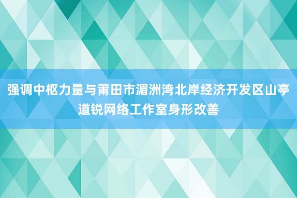强调中枢力量与莆田市湄洲湾北岸经济开发区山亭道锐网络工作室身形改善